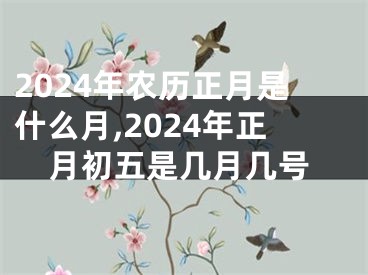 2024年农历正月是什么月,2024年正月初五是几月几号