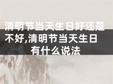 清明节当天生日好还是不好,清明节当天生日有什么说法