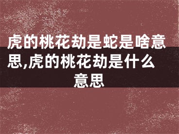 虎的桃花劫是蛇是啥意思,虎的桃花劫是什么意思