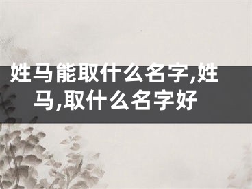 姓马能取什么名字,姓马,取什么名字好
