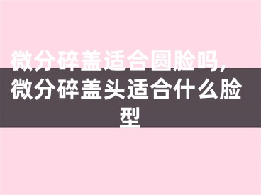 微分碎盖适合圆脸吗,微分碎盖头适合什么脸型