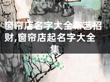 窗帘店名字大全布艺招财,窗帘店起名字大全集