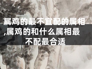 属鸡的最不宜配的属相,属鸡的和什么属相最不配最合适