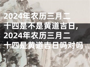 2024年农历三月二十四是不是黄道吉日,2024年农历三月二十四是黄道吉日吗对吗