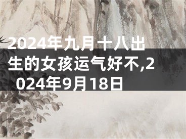 2024年九月十八出生的女孩运气好不,2024年9月18日