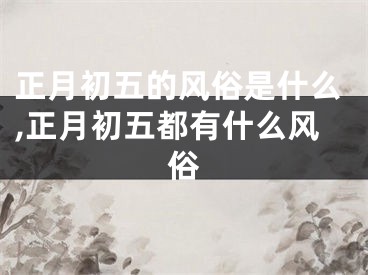 正月初五的风俗是什么,正月初五都有什么风俗