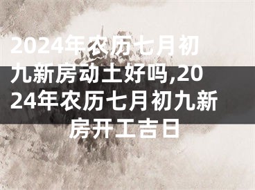 2024年农历七月初九新房动土好吗,2024年农历七月初九新房开工吉日