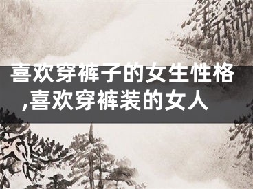 喜欢穿裤子的女生性格,喜欢穿裤装的女人