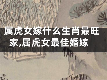 属虎女嫁什么生肖最旺家,属虎女最佳婚嫁
