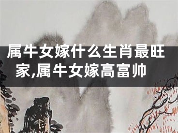 属牛女嫁什么生肖最旺家,属牛女嫁高富帅