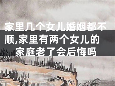 家里几个女儿婚姻都不顺,家里有两个女儿的家庭老了会后悔吗