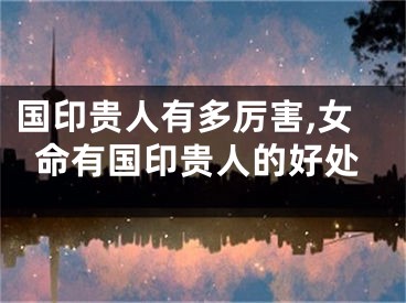 国印贵人有多厉害,女命有国印贵人的好处