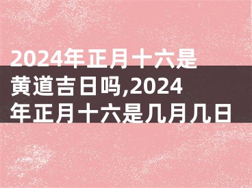 2024年正月十六是黄道吉日吗,2024年正月十六是几月几日