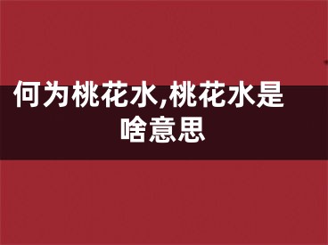 何为桃花水,桃花水是啥意思