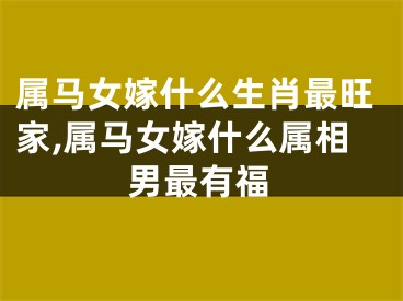属马女嫁什么生肖最旺家,属马女嫁什么属相男最有福
