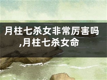 月柱七杀女非常厉害吗,月柱七杀女命