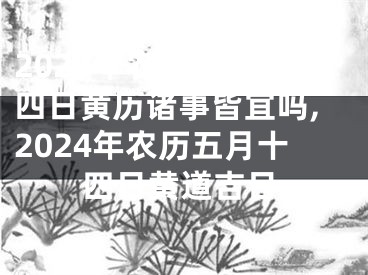 2024年农历五月十四日黄历诸事皆宜吗,2024年农历五月十四日黄道吉日