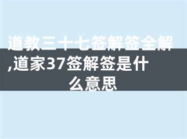 道教三十七签解签全解,道家37签解签是什么意思