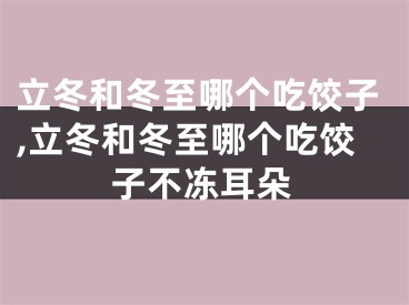 立冬和冬至哪个吃饺子,立冬和冬至哪个吃饺子不冻耳朵