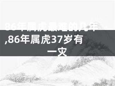 86年属虎最难的几年,86年属虎37岁有一灾