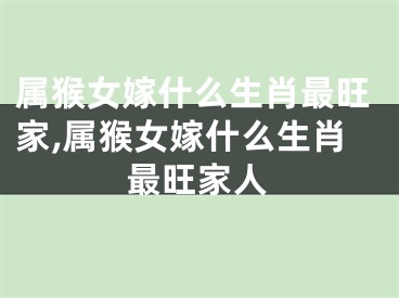 属猴女嫁什么生肖最旺家,属猴女嫁什么生肖最旺家人