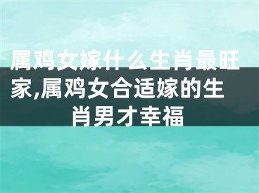 属鸡女嫁什么生肖最旺家,属鸡女合适嫁的生肖男才幸福