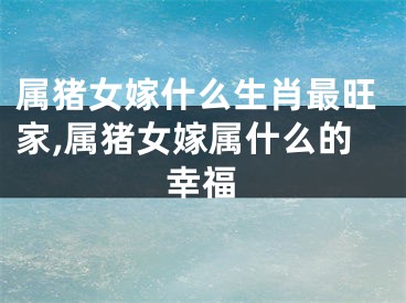 属猪女嫁什么生肖最旺家,属猪女嫁属什么的幸福