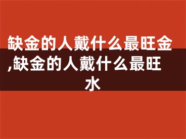 缺金的人戴什么最旺金,缺金的人戴什么最旺水