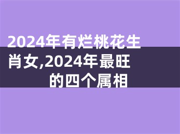 2024年有烂桃花生肖女,2024年最旺的四个属相