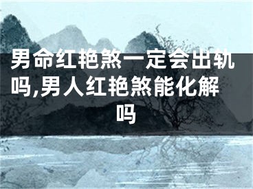 男命红艳煞一定会出轨吗,男人红艳煞能化解吗