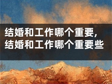 结婚和工作哪个重要,结婚和工作哪个重要些