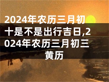 2024年农历三月初十是不是出行吉日,2024年农历三月初三黄历