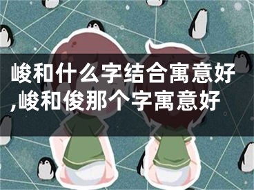 峻和什么字结合寓意好,峻和俊那个字寓意好
