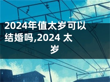 2024年值太岁可以结婚吗,2024 太岁