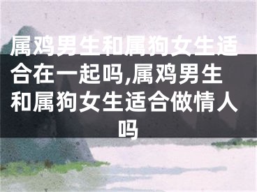 属鸡男生和属狗女生适合在一起吗,属鸡男生和属狗女生适合做情人吗