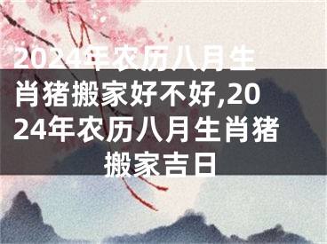 2024年农历八月生肖猪搬家好不好,2024年农历八月生肖猪搬家吉日