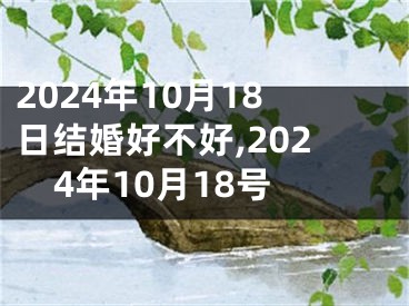 2024年10月18日结婚好不好,2024年10月18号