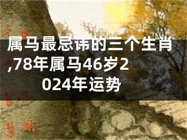 属马最忌讳的三个生肖,78年属马46岁2024年运势