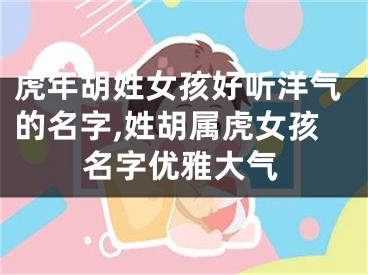 虎年胡姓女孩好听洋气的名字,姓胡属虎女孩名字优雅大气