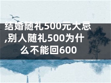结婚随礼500元大忌,别人随礼500为什么不能回600