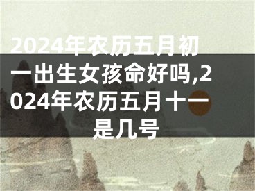 2024年农历五月初一出生女孩命好吗,2024年农历五月十一是几号