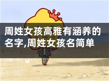 周姓女孩高雅有涵养的名字,周姓女孩名简单