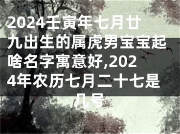 2024壬寅年七月廿九出生的属虎男宝宝起啥名字寓意好,2024年农历七月二十七是几号