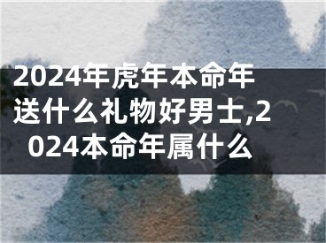 2024年虎年本命年送什么礼物好男士,2024本命年属什么