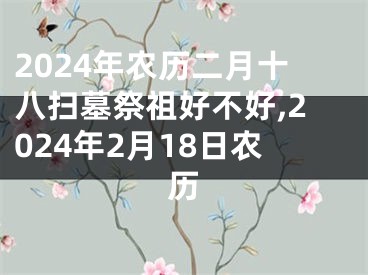 2024年农历二月十八扫墓祭祖好不好,2024年2月18日农历
