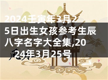 2024壬寅年3月25日出生女孩参考生辰八字名字大全集,2024年3月25号