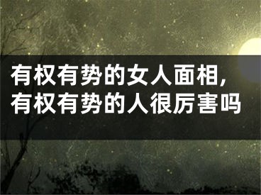 有权有势的女人面相,有权有势的人很厉害吗