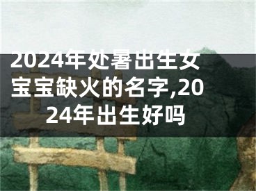 2024年处暑出生女宝宝缺火的名字,2024年出生好吗