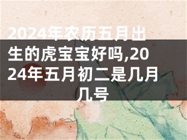 2024年农历五月出生的虎宝宝好吗,2024年五月初二是几月几号