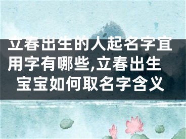 立春出生的人起名字宜用字有哪些,立春出生宝宝如何取名字含义
